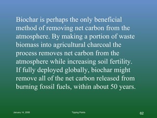 Biochar is perhaps the only beneficial method of removing net carbon from the atmosphere. By making a portion of waste biomass into agricultural charcoal the process removes net carbon from the atmosphere while increasing soil fertility.  If fully deployed globally, biochar might remove all of the net carbon released from burning fossil fuels, within about 50 years. 