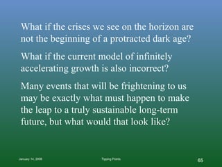 What if the crises we see on the horizon are not the beginning of a protracted dark age?  What if the current model of infinitely accelerating growth is also incorrect? Many events that will be frightening to us may be exactly what must happen to make the leap to a truly sustainable long-term future, but what would that look like? 