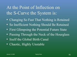 At the Point of Inflection on  the S-Curve the System is: Changing So Fast That Nothing is Retained So Inefficient Nothing Should Be Retained First Glimpsing the Potential Future State Passing Through the Neck of the Hourglass Itself the Global Birth Canal Chaotic, Highly Unstable 