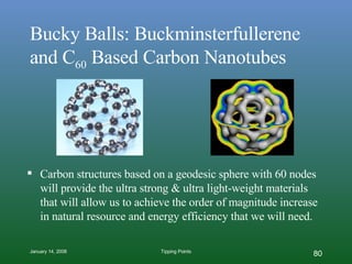 Bucky Balls: Buckminsterfullerene and C 60  Based Carbon Nanotubes Carbon structures based on a geodesic sphere with 60 nodes will provide the ultra strong & ultra light-weight materials that will allow us to achieve the order of magnitude increase in natural resource and energy efficiency that we will need. 
