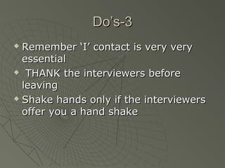 Do’s-3
 Remember ‘I’ contact is very very
  essential
 THANK the interviewers before

  leaving
 Shake hands only if the interviewers

  offer you a hand shake
 