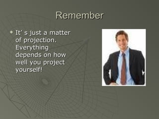 Remember
   It’ s just a matter
    of projection.
    Everything
    depends on how
    well you project
    yourself!
 
