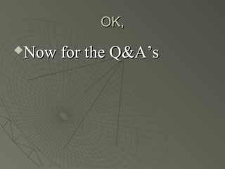 OK,
Now for the Q&A’s
 