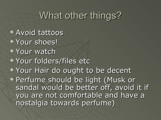 What other things?
 Avoid tattoos
 Your shoes!

 Your watch

 Your folders/files etc

 Your Hair do ought to be decent

 Perfume should be light (Musk or

  sandal would be better off, avoid it if
  you are not comfortable and have a
  nostalgia towards perfume)
 