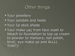 Other things
 Your jewellery
 Your sandals and heels

 Your lip stick shade

 Your make up( from face wash to

  bleach to foundation to top up cream
  to powder to markers, nail polish,
  bindi, eye make up and ALLLL
  THAT)!
 