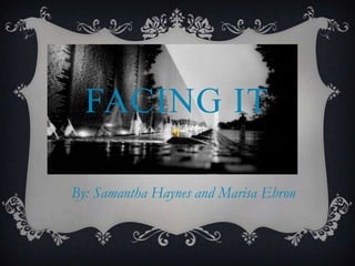 FACING IT

By: Samantha Haynes and Marisa Ebron
 