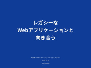 レガシーな
Webアプリケーションと
向き合う
⼤改修！PHPレガシーコードビフォーアフター
2019.11.30
Yuta Ohashi
 