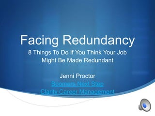 S
Facing Redundancy
8 Things To Do If You Think Your Job
Might Be Made Redundant
Jenni Proctor
Boomers Next Step
Clarity Career Management
 