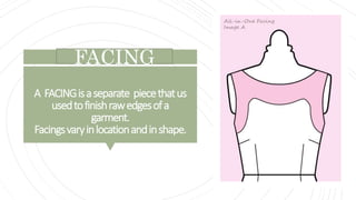 A FACINGisaseparate piecethatus
usedtofinishrawedgesofa
garment.
Facingsvaryinlocationandinshape.
FACING
 