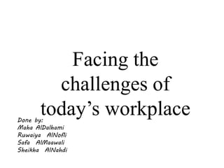 Facing the
challenges of
today’s workplaceDone by:
Maha AlDalhami
Ruwaiya AlNofli
Safa AlMaawali
Sheikha AlNahdi
 