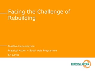 Facing the Challenge of 
Rebuilding 
Buddika Hapuarachchi 
Practical Action – South Asia Programme 
Sri Lanka 
 