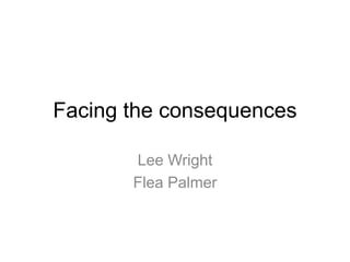 Facing the consequences

       Lee Wright
       Flea Palmer
 