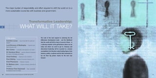 TRANSFORMATIVE LEADERSHIP




     The major burden of responsibility and effort required to shift the world on to a
     more sustainable course lies with business and government.




                                                        Transformative Leadership:
2                                   WHAT WILL IT TAKE?
      In this section:                                                     The scale of the task required in achieving the UN
                                                                           Millennium Development Goals – and the likelihood
      Caroline Lucas I              Green Party MEP for South East
      England                                                              that the world will fall far short of several of them – is
                                                                           a sobering reminder of the gulf between where we are
      Lord Browne of Madingley I                       Chairman and
      Chief Executive of BP                                                today and where we need to get to. Visionary and
                                                                           determined leadership will be essential to a mission
      Ben Cohen I             Co-founder, Ben and Jerry’s Ice Cream
                                                                           accomplished. We therefore asked leading figures from
      Dr Vandana Shiva I                Director, Research Foundation
                                                                           business, politics, academia and the NGO community to
      for Science, Technology and Ecology
                                                                           lay out their big picture visions for the best way
      Chad Holliday I             Chairman & CEO of DuPont
                                                                           forward.
      Paul Gilding I Founder & Executive Chairman, Ecos
      Fred Phaswana I               Chairman, Transnet

      Dr Melissa Lane I               Lecturer in History, University of
      Cambridge

      Professor Rod Aspinwall I                     Chair, Sustainable
      Development Forum for Wales


34   Business & the Environment Programme: FACING THE FUTURE                                                                                                   35
 