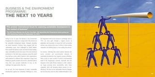 CONCLUSION




      BUSINESS & THE ENVIRONMENT
      PROGRAMME:
      THE NEXT 10 YEARS

       “The premier international forum for exploring sustainable development in
        the context of business”
        The UK Prime Minister the Rt Hon Tony Blair, MP describing the Programme before giving our
        10th Anniversary Lecture on September 14, 2004.


      During its first 10 years, the Business & the Environment        the Programme held its first seminar in Cambridge, back in
      Programme has carved out a unique role at the forefront of       1994, we have gone through a regular process of
      the sustainable development debate. Delegates attending          adaptation and innovation to ensure that each succeeding
      our Senior Executives’ Seminars have engaged with key            seminar stays ahead of the curve in terms of what leading
      sustainability issues, been challenged by radical thinkers       companies are thinking about or even putting into practice.
      from outside the business world, and learned about leading-
      edge sustainability practice from some of the most advanced      For instance, achieving that critical balance between the
      practitioners in the field. Many companies around the world      social,   economic   and   environmental    elements     of
      have built up a senior cadre of alumni in their organisations,   sustainable development has required constant rethinking.
      well positioned to influence their corporation’s longer term     There is now as much scrutiny of social as environmental
      thinking on growth, products and services, and better able to    issues in the Programme’s seminars, especially since the
      bring their own personal leadership to bear on the               inception of the South African Seminars in 2003. (Indeed,
      challenges and opportunities they face.                          we began pressing social sustainability when many
                                                                       companies were still focussing almost entirely on eco-
      For our part, the sheer dynamism of today’s sustainable          efficiency). The focus on our Sustainable Economy Dialogue
      development agenda has constantly challenged us. Since           over the last three years has also enabled delegates to get
104   Business & the Environment Programme: FACING THE FUTURE                                                                                105
 