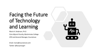 Facing the Future
of Technology
and Learning
Maria H. Andersen, Ph.D
Core Adjunct Faculty, Westminster College
CPO and General Manager, Coursetune
Email: maria@coursetune.com
Twitter: @busynessgirl
 
