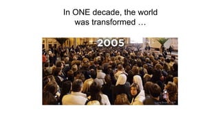 In ONE decade, the world
was transformed …
 