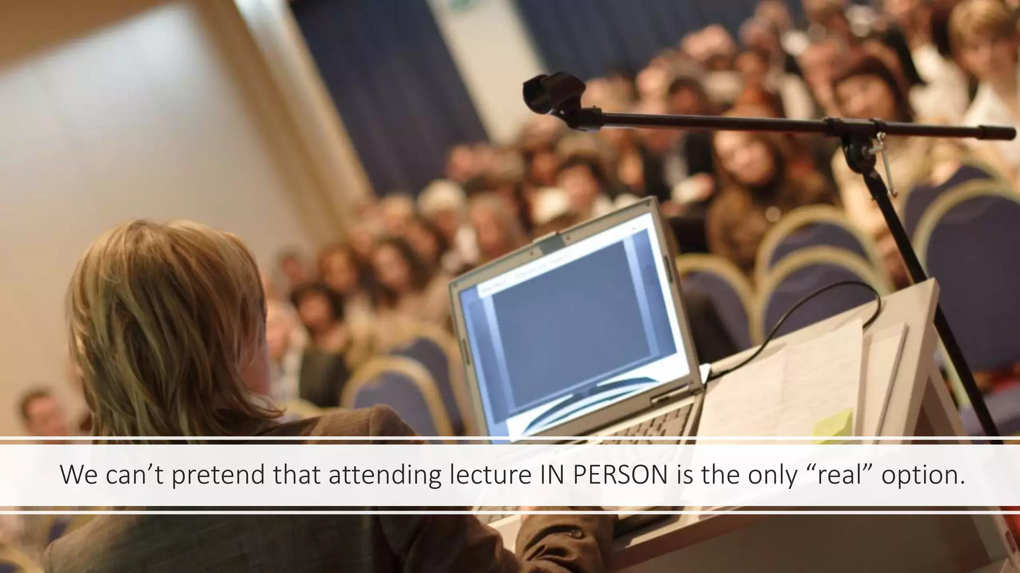 We can’t pretend that attending lecture IN PERSON is the only “real” option.
 