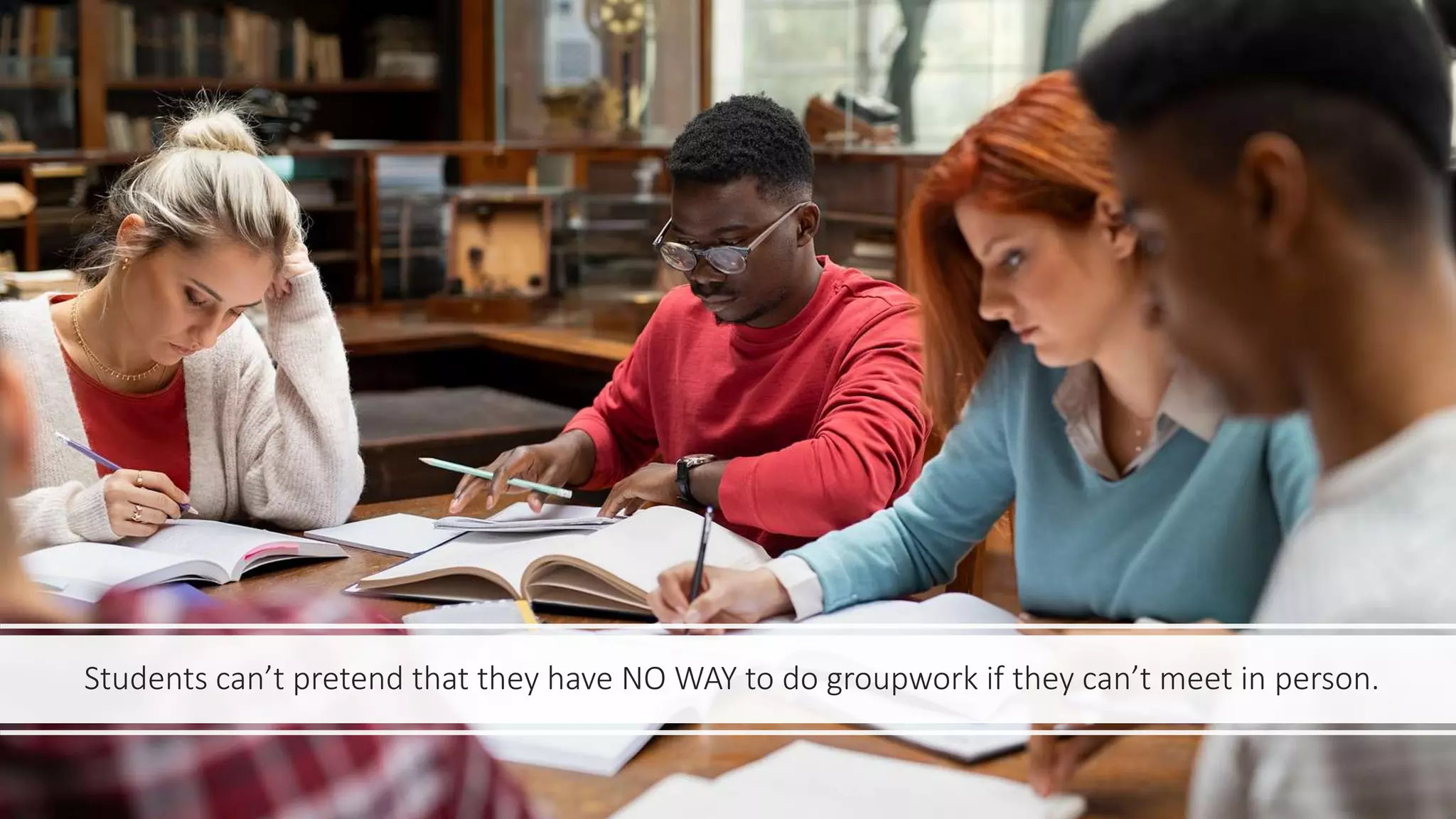 Students can’t pretend that they have NO WAY to do groupwork if they can’t meet in person.
 