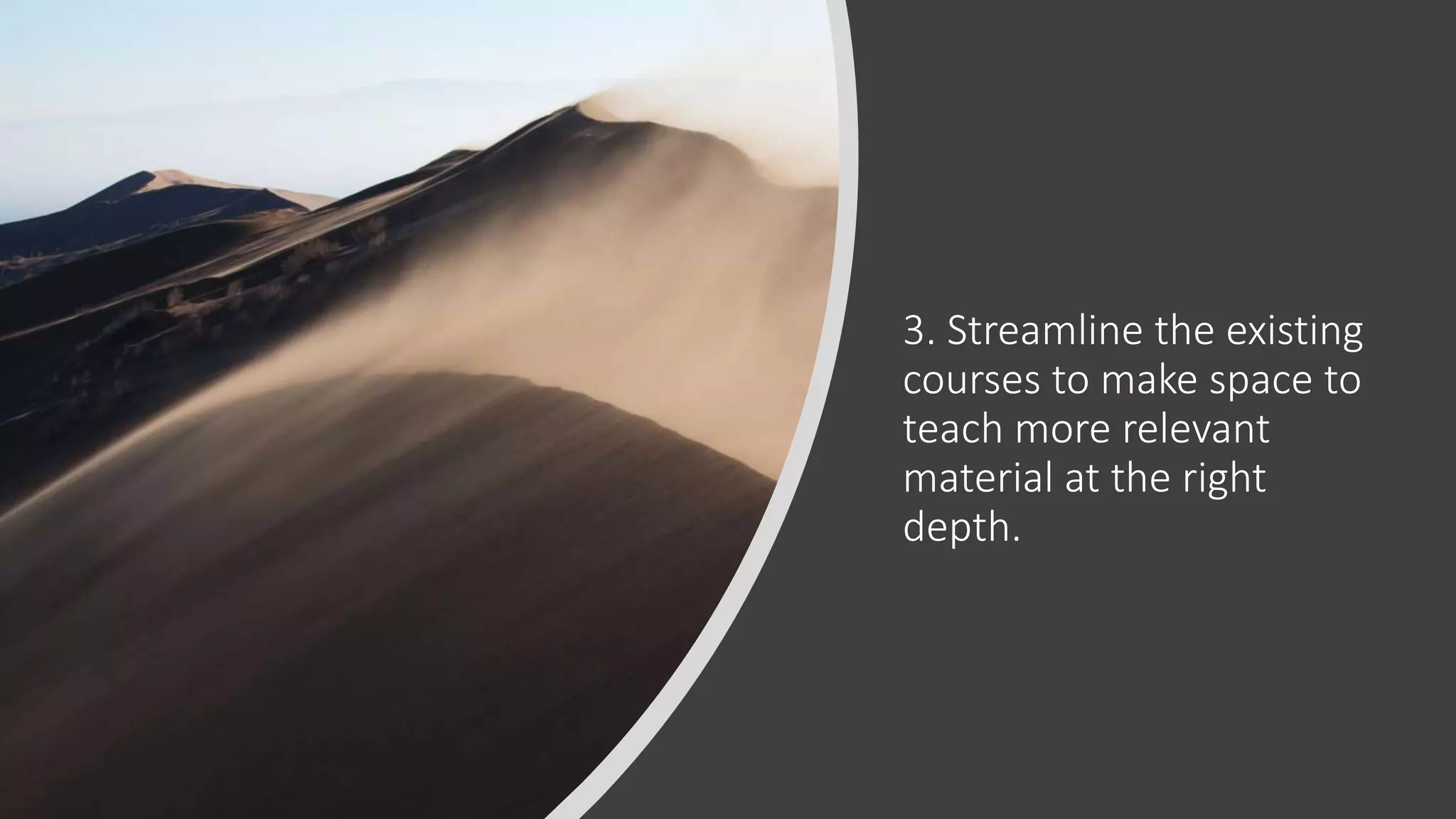 3. Streamline the existing
courses to make space to
teach more relevant
material at the right
depth.
 