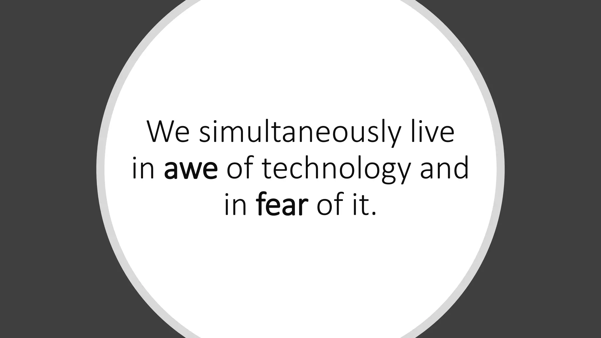 We simultaneously live
in awe of technology and
in fear of it.
 