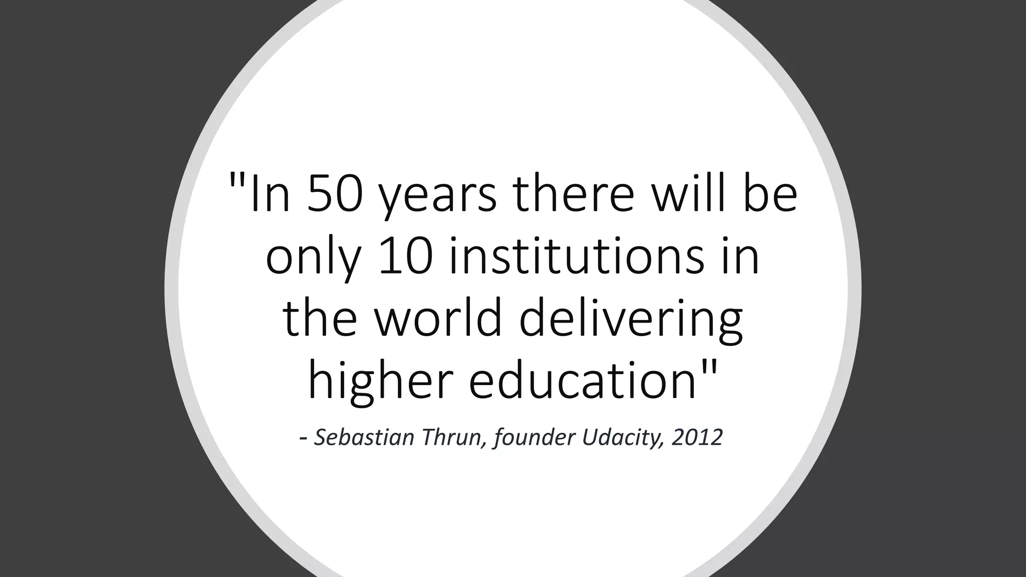 "In 50 years there will be
only 10 institutions in
the world delivering
higher education"
- Sebastian Thrun, founder Udacity, 2012
 