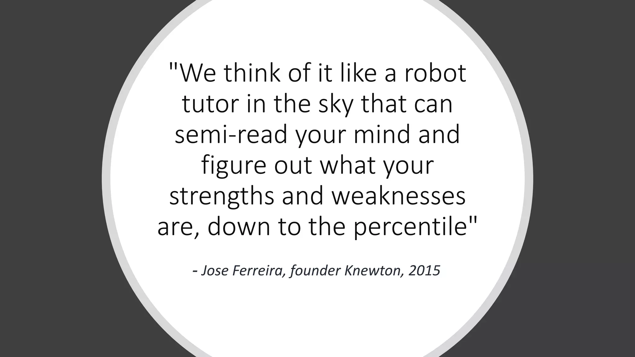 "We think of it like a robot
tutor in the sky that can
semi-read your mind and
figure out what your
strengths and weaknesses
are, down to the percentile"
- Jose Ferreira, founder Knewton, 2015
 