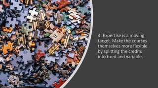 4. Expertise is a moving
target. Make the courses
themselves more flexible
by splitting the credits
into fixed and variable.
 