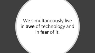 We simultaneously live
in awe of technology and
in fear of it.
 