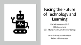 Facing the Future
of Technology and
Learning
Maria H. Andersen, Ph.D
CEO, Coursetune
Core Adjunct Faculty, Westminster College
Email: maria@Coursetune.com
Twitter: @busynessgirl
 