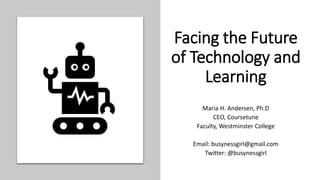 Facing the Future
of Technology and
Learning
Maria H. Andersen, Ph.D
CEO, Coursetune
Faculty, Westminster College
Email: busynessgirl@gmail.com
Twitter: @busynessgirl
 