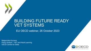BUILDING FUTURE READY
VET SYSTEMS
Malgorzata Kuczera
Policy Analyst – VET and Adult Learning
OECD Centre for Skills
EU OECD webinar, 26 October 2023
 