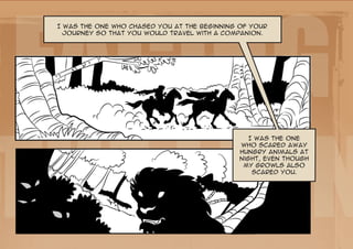 Facing
 I was the one who chased you at the beginning of your
   journey so that you would travel with a companion.




the Lion
                                                 I was the one
                                              who scared away
                                              hungry animals at
                                              night, even though
                                               my growls also
                                                  scared you.
 