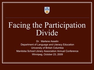 Facing the Participation Divide Dr.  Marlene Asselin Department of Language and Literacy Education University of British Columbia Manitoba School Library Association Annual Conference Winnipeg, October 23, 2009 