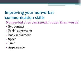 Improving your nonverbal 
communication skills 
Nonverbal cues can speak louder than words 
• Eye contact 
• Facial expression 
• Body movement 
• Space 
• Time 
• Appearance 
 