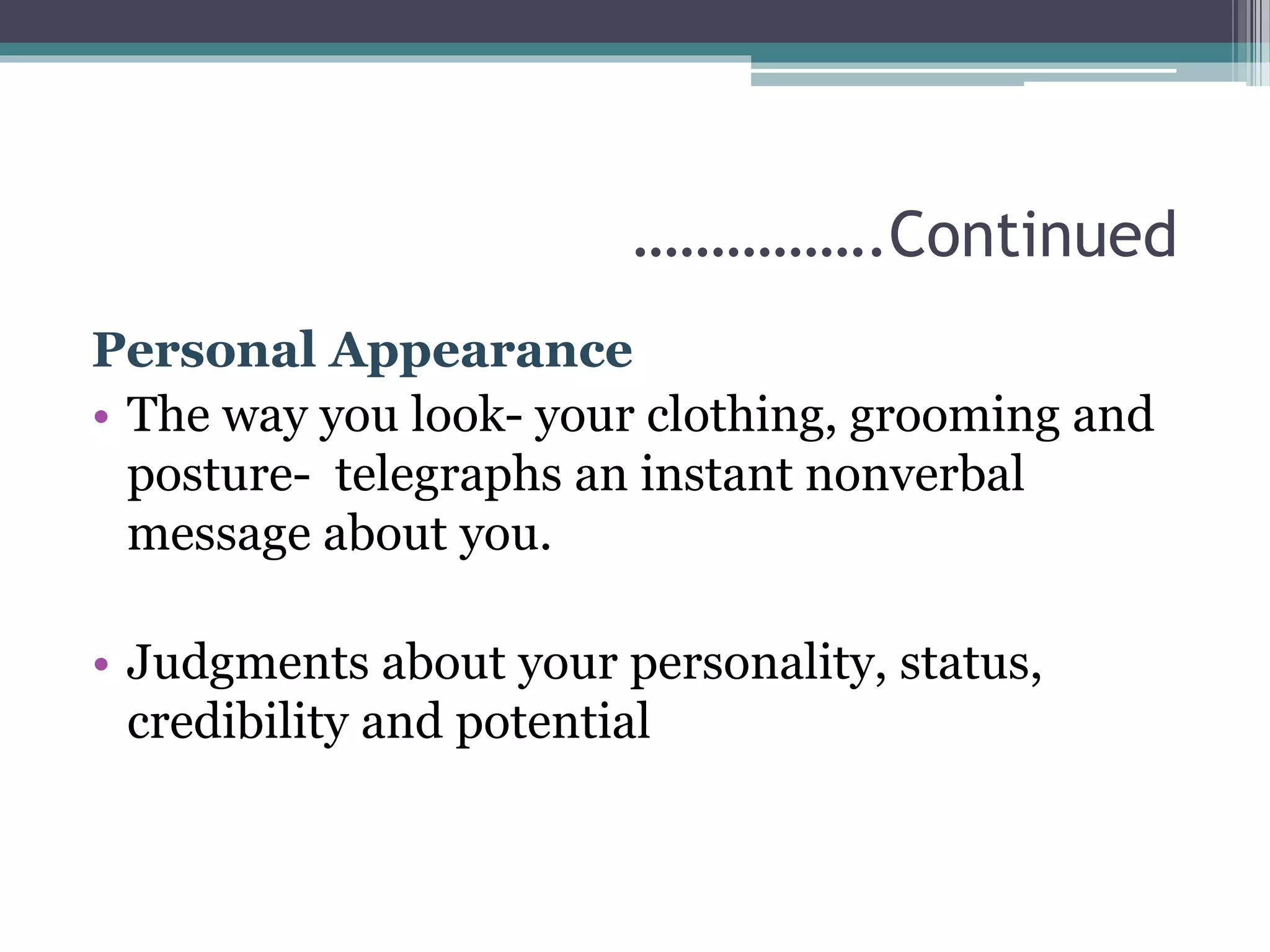 …………….Continued 
Personal Appearance 
• The way you look- your clothing, grooming and 
posture- telegraphs an instant nonverbal 
message about you. 
• Judgments about your personality, status, 
credibility and potential 
 