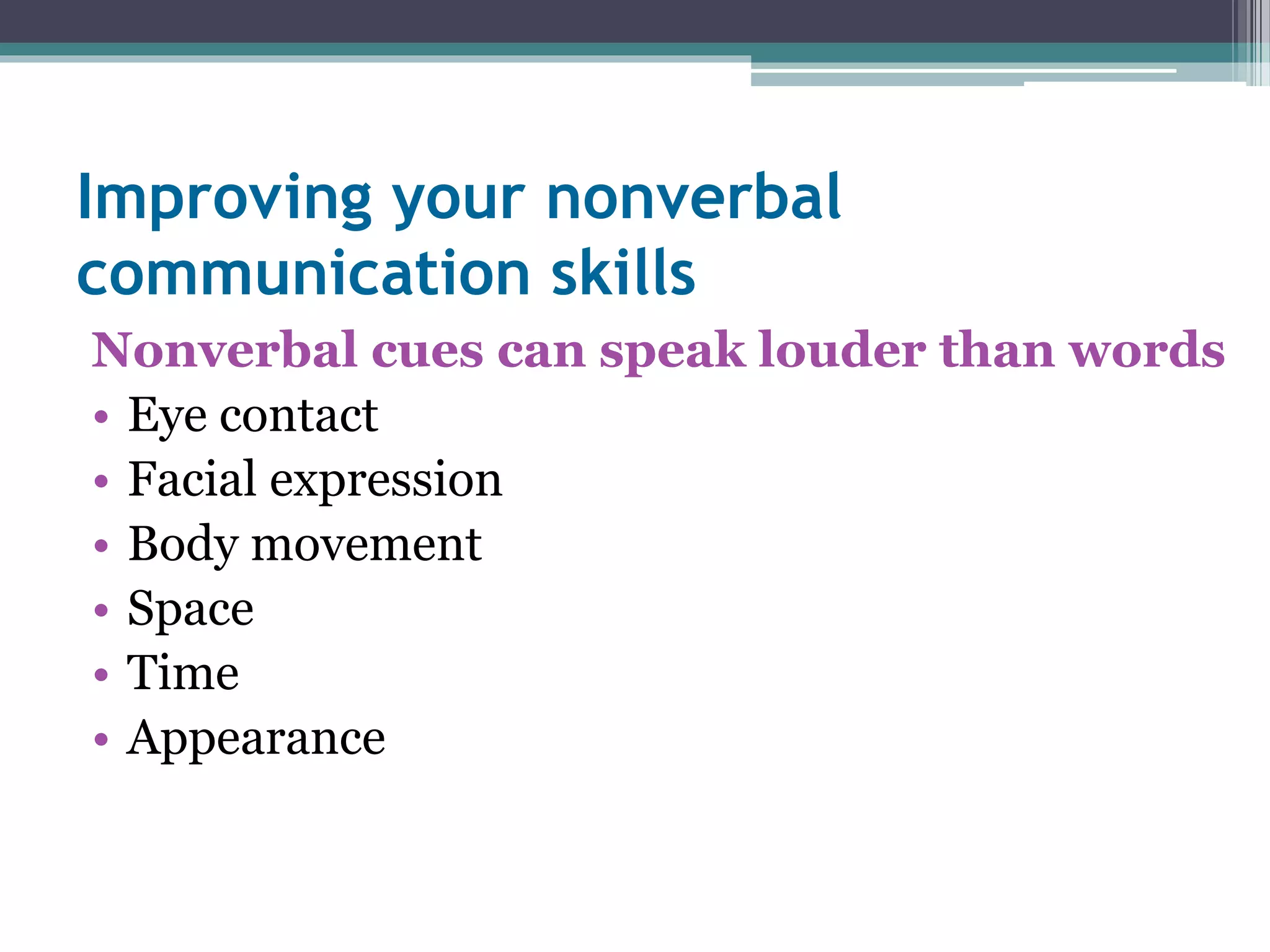 Improving your nonverbal 
communication skills 
Nonverbal cues can speak louder than words 
• Eye contact 
• Facial expression 
• Body movement 
• Space 
• Time 
• Appearance 
 