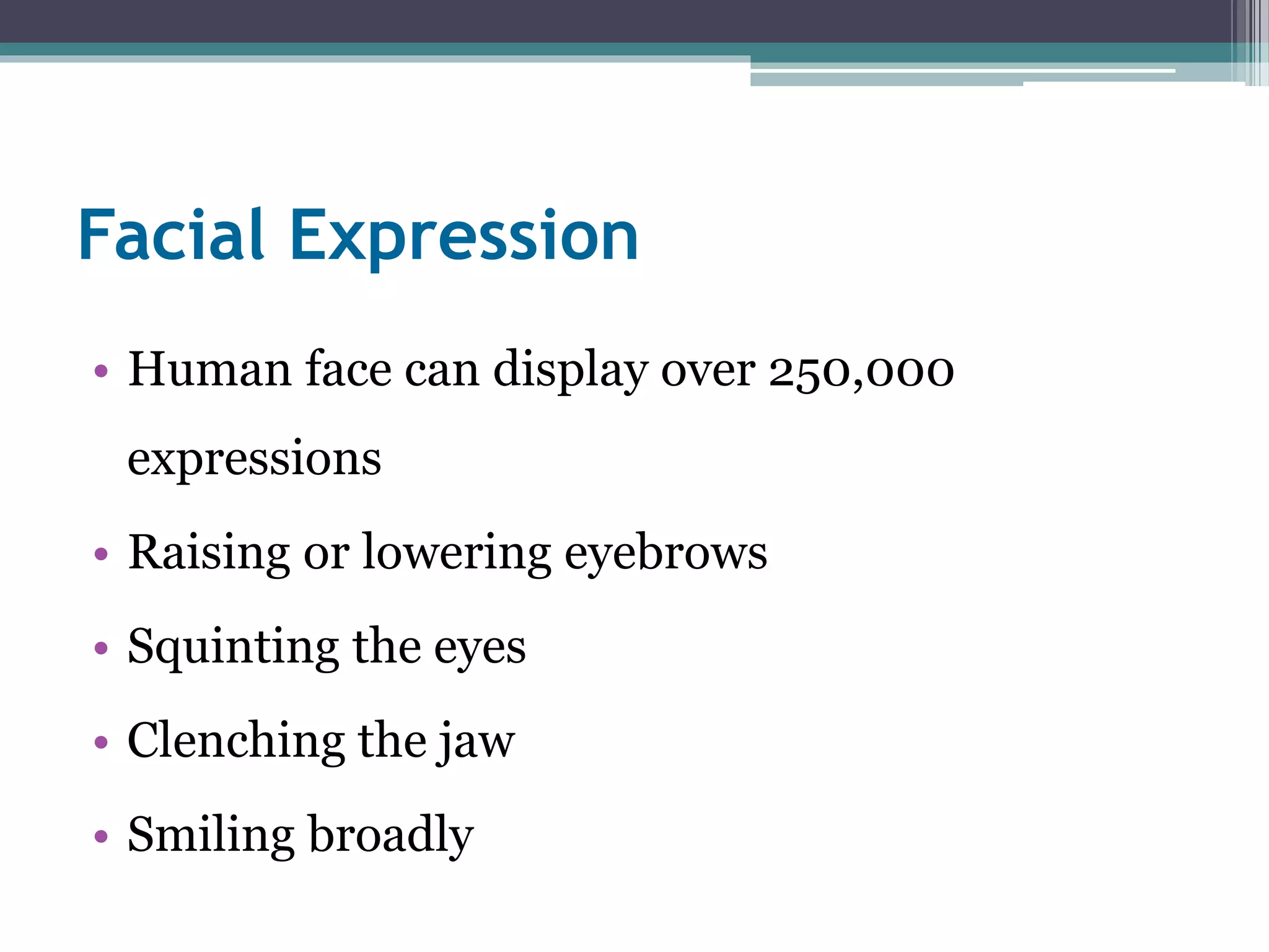 Facial Expression 
• Human face can display over 250,000 
expressions 
• Raising or lowering eyebrows 
• Squinting the eyes 
• Clenching the jaw 
• Smiling broadly 
 