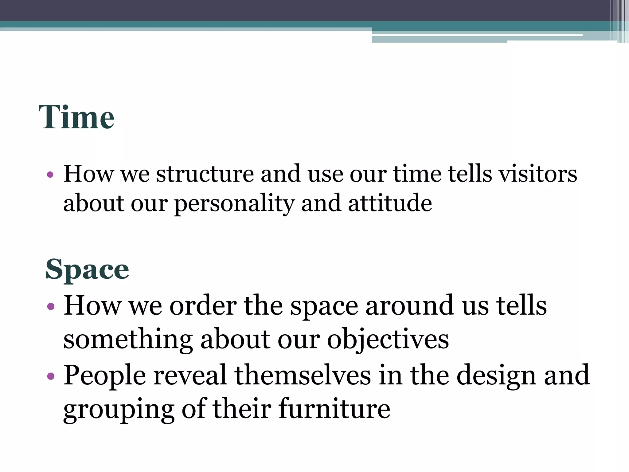 Time 
• How we structure and use our time tells visitors 
about our personality and attitude 
Space 
• How we order the space around us tells 
something about our objectives 
• People reveal themselves in the design and 
grouping of their furniture 
 