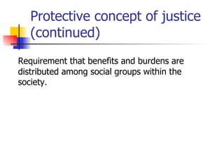 Protective concept of justice (continued) Requirement that benefits and burdens are distributed among social groups within the society.  