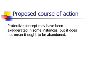 Proposed course of action Protective concept may have been exaggerated in some instances, but it does not mean it ought to be abandoned. 