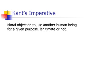 Kant’s Imperative Moral objection to use another human being for a given purpose, legitimate or not.  