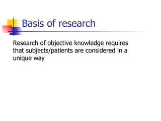 Basis of research  Research of objective knowledge requires that subjects/patients are considered in a unique way 
