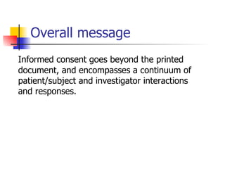 Overall message Informed consent goes beyond the printed document, and encompasses a continuum of patient/subject and investigator interactions and responses.  