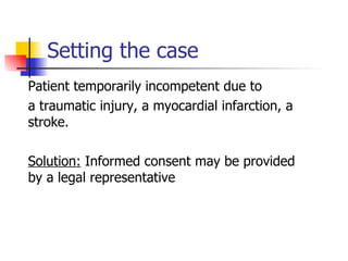 Setting the case Patient temporarily incompetent due to  a traumatic injury, a myocardial infarction, a stroke. Solution:  Informed consent may be provided by a legal representative  