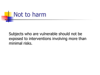 Not to harm Subjects who are vulnerable should not be exposed to interventions involving more than minimal risks. 