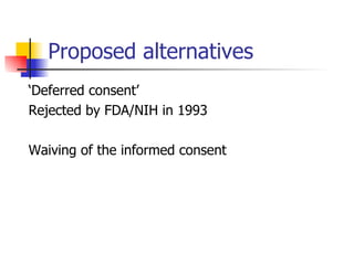 Proposed alternatives ‘ Deferred consent’  Rejected by FDA/NIH in 1993 Waiving of the informed consent 