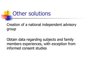 Other solutions Creation of a national independent advisory group  Obtain data regarding subjects and family members experiences, with exception from informed consent studies 