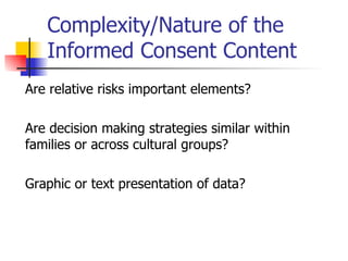 Complexity/Nature of the Informed Consent Content Are relative risks important elements? Are decision making strategies similar within families or across cultural groups? Graphic or text presentation of data? 