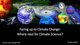 Facing up to Climate Change:
Where next for Climate Science?
Dame Julia Slingo FRS Dublin 2019
 
