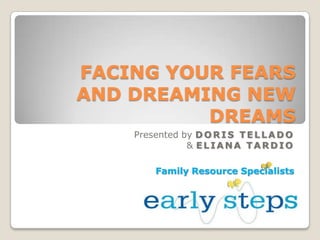 FACING YOUR FEARSAND DREAMING NEW DREAMS Presented by DORIS TELLADO & ELIANA TARDIO Family Resource Specialists 